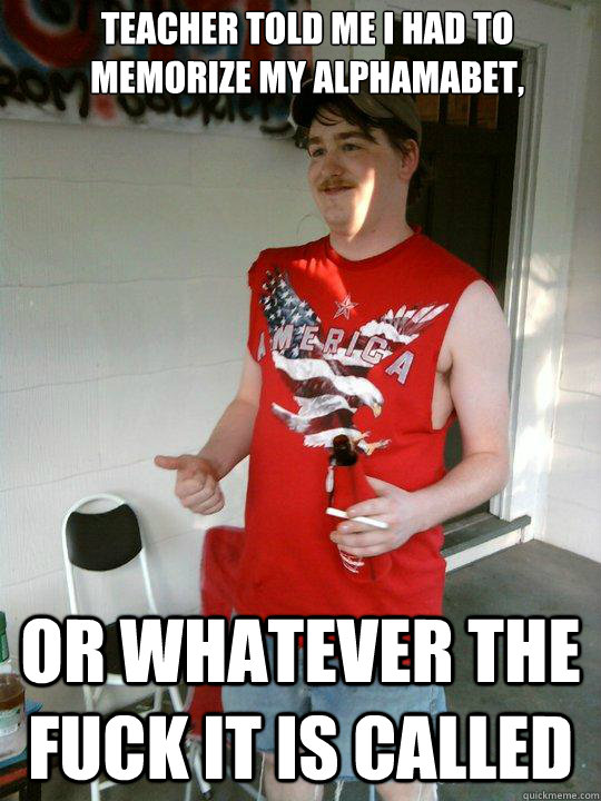 TEACHER TOLD ME I HAD TO MEMORIZE MY ALPHAMABET,  OR WHATEVER THE FUCK IT IS CALLED  Redneck Randal