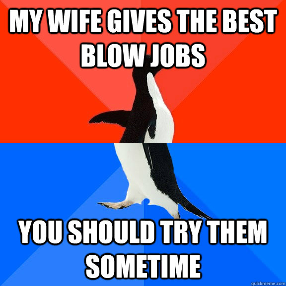 My wife gives the best blow jobs You should try them sometime  Socially Awesome Awkward Penguin