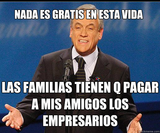 nada es gratis en esta vida las familias tienen q pagar a mis amigos los empresarios  