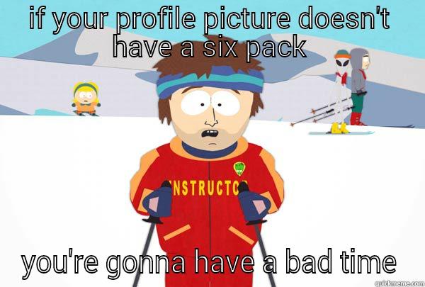 IF YOUR PROFILE PICTURE DOESN'T HAVE A SIX PACK YOU'RE GONNA HAVE A BAD TIME Super Cool Ski Instructor
