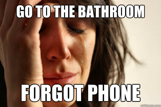 Go to the bathroom Forgot phone  First World Problems