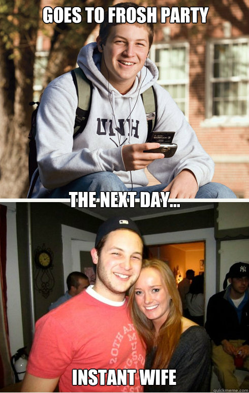 Goes to Frosh Party The next day... Instant Wife  1 month later