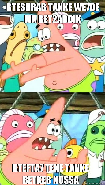 Bteshrab tanke we7de ma bet2addik btefta7 tene tanke betkeb nossa  Push it somewhere else Patrick
