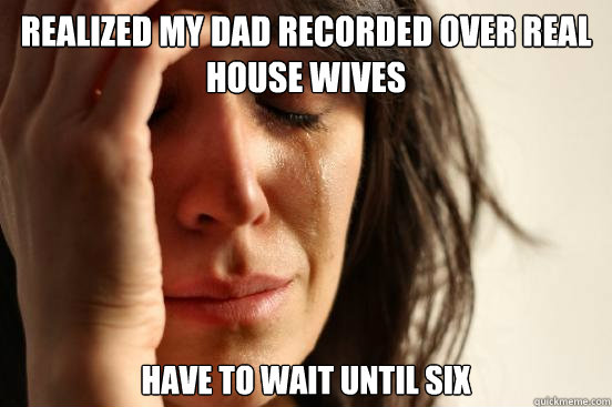 Realized my Dad recorded over real house wives Have to wait until six  First World Problems