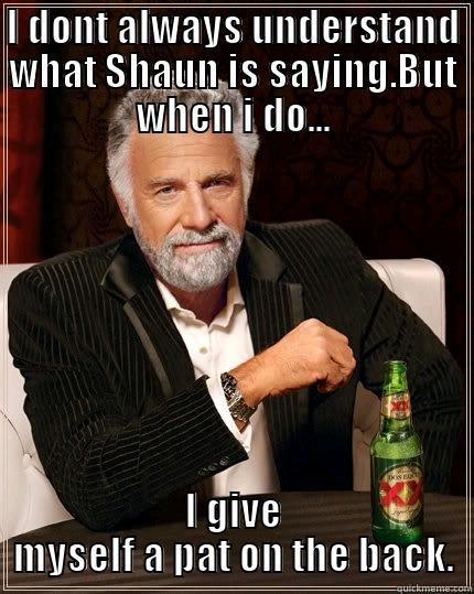 I DONT ALWAYS UNDERSTAND WHAT SHAUN IS SAYING.BUT WHEN I DO... I GIVE MYSELF A PAT ON THE BACK. The Most Interesting Man In The World