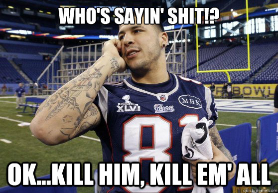 WHO'S SAYIN' SHIT!? OK...KILL HIM, KILL EM' ALL  Aaron Hernandez