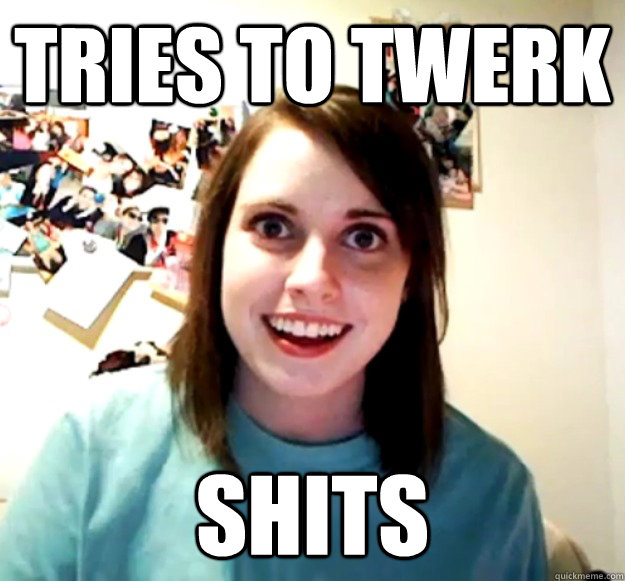 Tries to twerk SHITS - Tries to twerk SHITS  Overly Attached Girlfriend