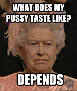 What does my pussy taste like?  Depends - What does my pussy taste like?  Depends  Queen of England