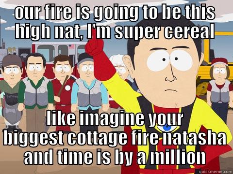OUR FIRE IS GOING TO BE THIS HIGH NAT, I'M SUPER CEREAL LIKE IMAGINE YOUR BIGGEST COTTAGE FIRE NATASHA AND TIME IS BY A MILLION Captain Hindsight