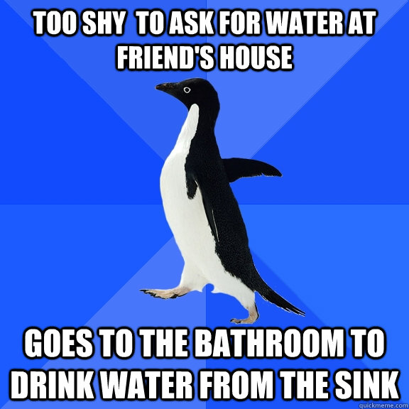 Too shy  to ask for water at friend's house goes to the bathroom to drink water from the sink  Socially Awkward Penguin