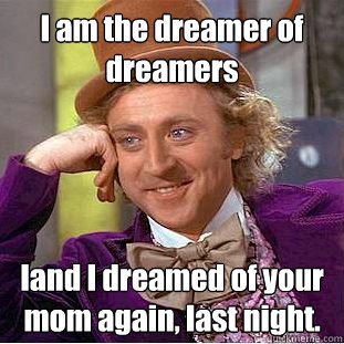 I am the dreamer of dreamers Iand I dreamed of your mom again, last night.  Creepy Wonka