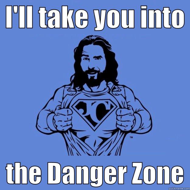  I'LL TAKE YOU INTO    THE DANGER ZONE Super jesus