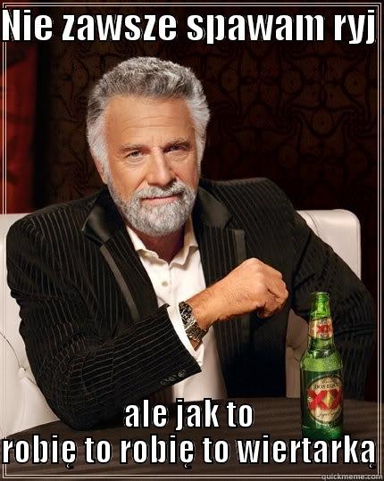 NIE ZAWSZE SPAWAM RYJ  ALE JAK TO ROBIĘ TO ROBIĘ TO WIERTARKĄ The Most Interesting Man In The World