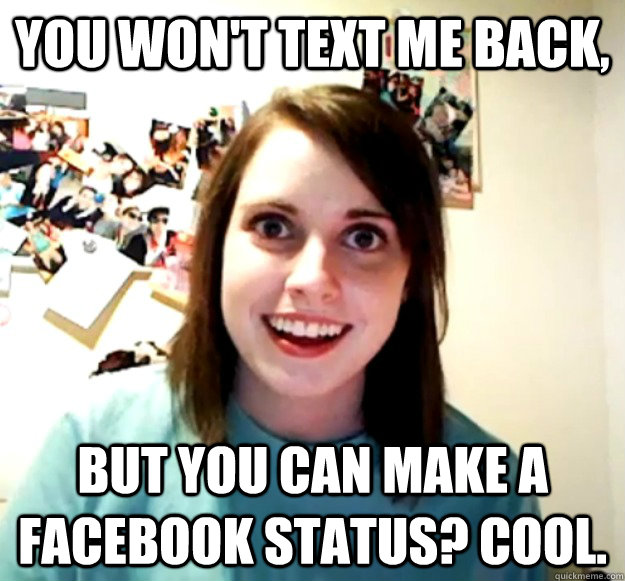 You won't text me back, but you can make a facebook status? Cool.  Overly Attached Girlfriend