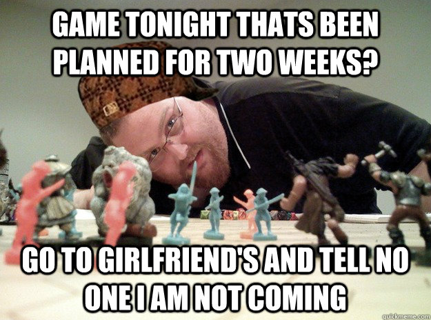 Game tonight thats been planned for two weeks? go to girlfriend's and tell no one i am not coming  Scumbag Dungeons and Dragons Player