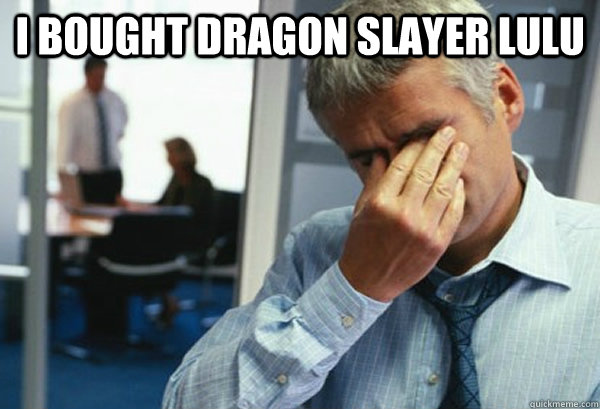 I bought Dragon Slayer Lulu   Male First World Problems