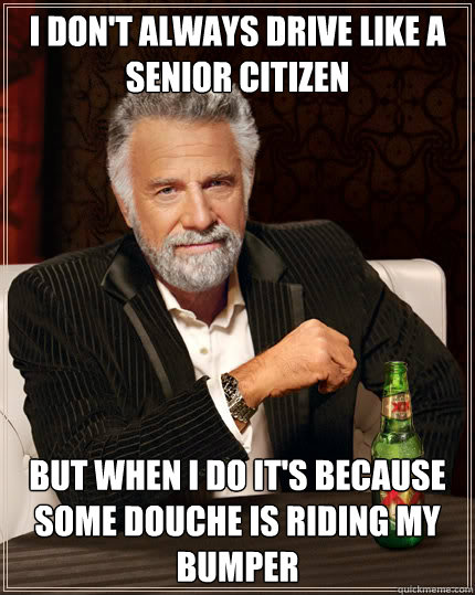 I don't always drive like a senior citizen But when I do it's because some douche is riding my bumper  Dos Equis man