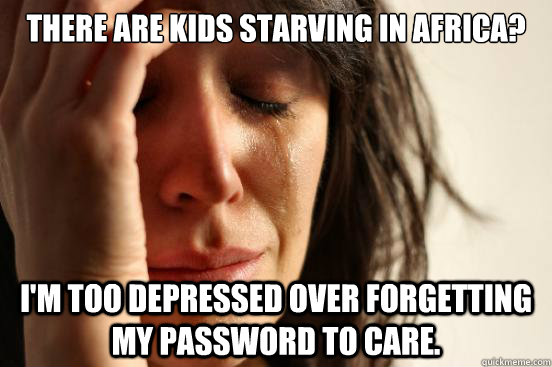 There are kids starving in africa? I'm too depressed over forgetting my password to care.   First World Problems