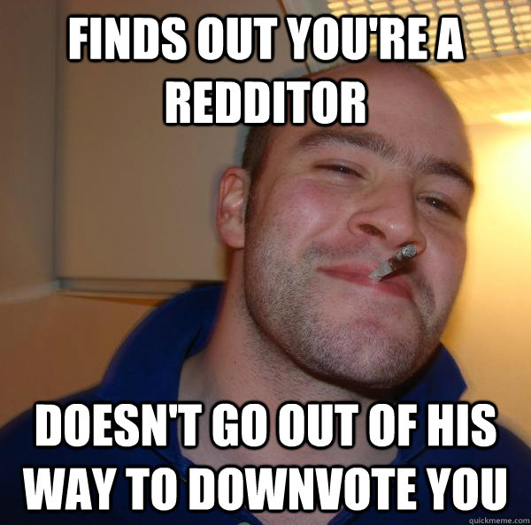 Finds out you're a redditor Doesn't go out of his way to downvote you - Finds out you're a redditor Doesn't go out of his way to downvote you  Misc