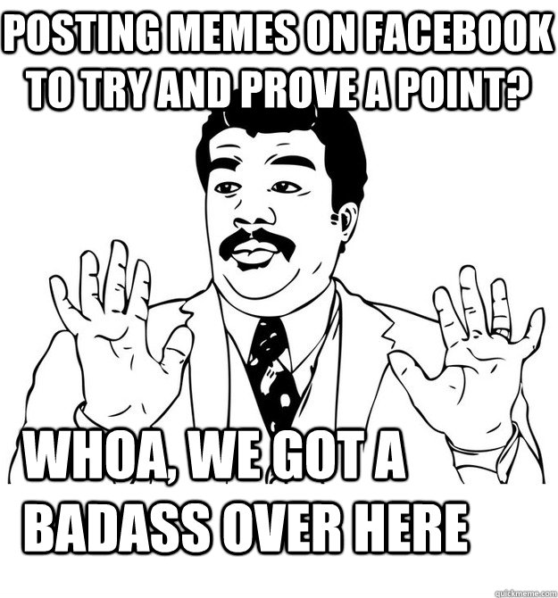 Whoa, we got a badass over here Posting memes on facebook to try and prove a point?  