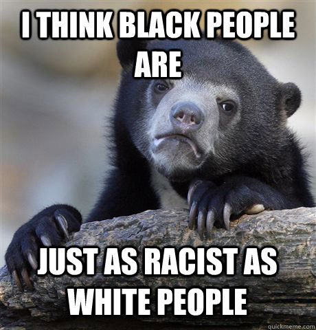 i think black people are just as racist as white people - i think black people are just as racist as white people  Confession Bear
