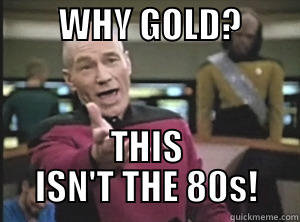         WHY GOLD?          THIS ISN'T THE 80S! Annoyed Picard