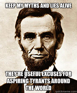Keep my myths and lies alive They're useful excuses for aspiring tyrants around the world  Scumbag Abraham Lincoln