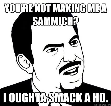 You're not making me a sammich? I oughta Smack a ho.  Seriously Are You Serious