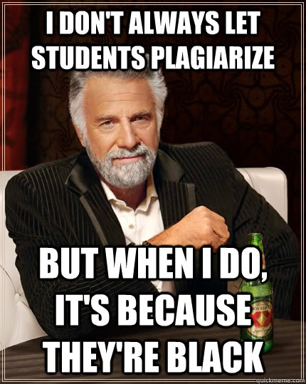 I don't always let students plagiarize  but when I do, it's because they're black - I don't always let students plagiarize  but when I do, it's because they're black  The Most Interesting Man In The World