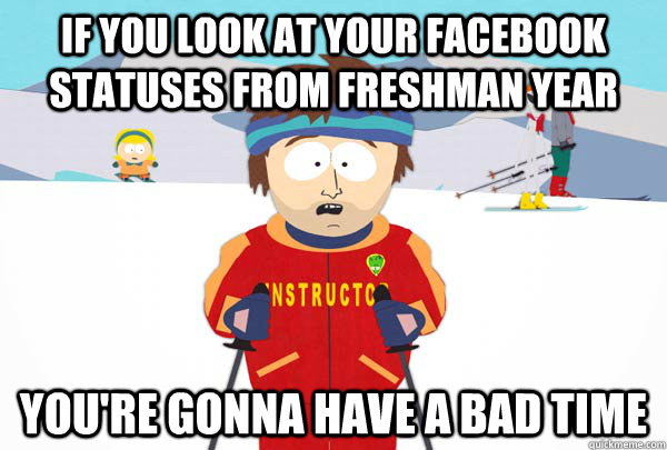 If you Look at your facebook statuses from Freshman year You're gonna have a bad time  Super Cool Ski Instructor