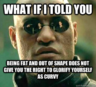 What if I told you being fat and out of shape does not give you the right to glorify yourself as curvy  Matrix Morpheus