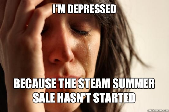 I'M DEPRESSED
 BECAUSE THE STEAM SUMMER SALE HASN'T STARTED   First World Problems