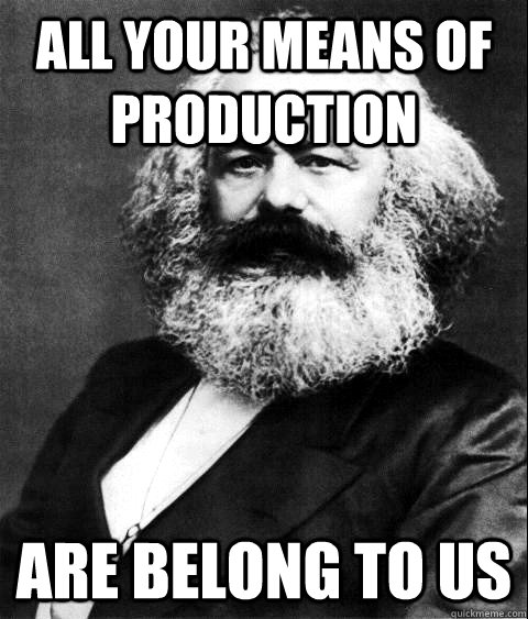 All your means of production are belong to us  KARL MARX