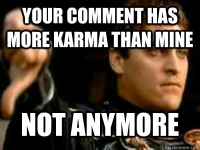 Your comment has more karma than mine Not anymore  Downvoting Roman