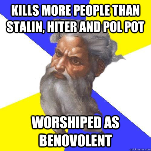 Kills more people than Stalin, Hiter and Pol Pot Worshiped as benovolent  Advice God