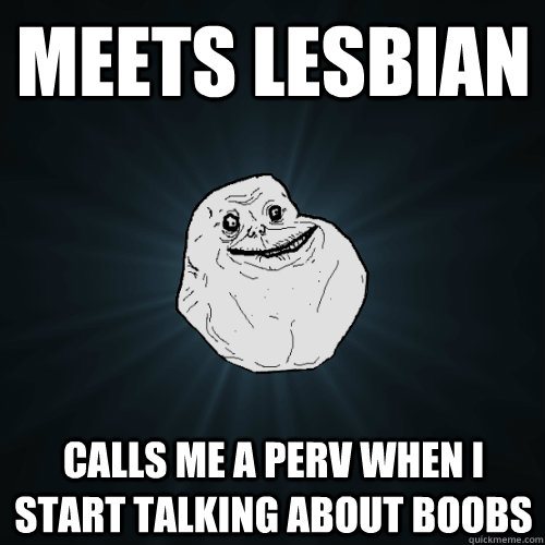 Meets lesbian Calls me a perv when I start talking about boobs  Forever Alone
