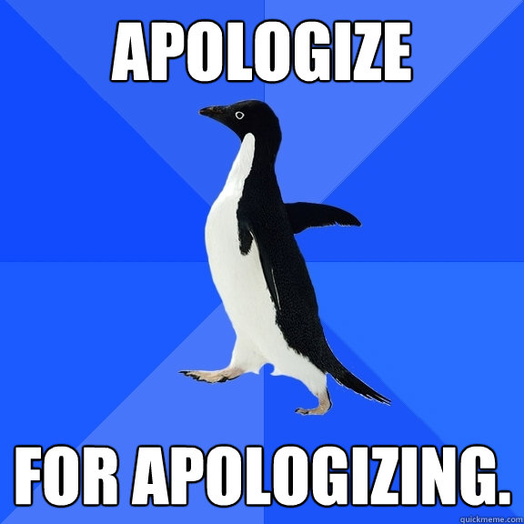 Apologize For Apologizing.   Socially Awkward Penguin