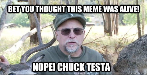 Bet you thought this meme was alive! Nope! Chuck Testa  