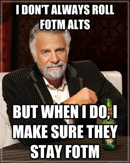 I don't always roll fotm alts but when I do, i make sure they stay fotm  The Most Interesting Man In The World
