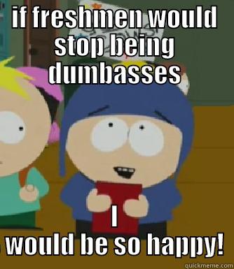 IF FRESHMEN WOULD STOP BEING DUMBASSES I WOULD BE SO HAPPY! Craig - I would be so happy