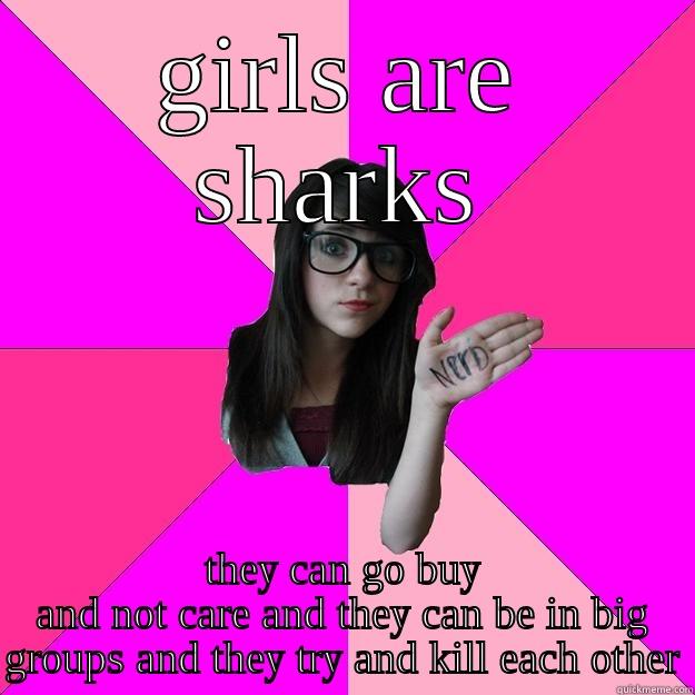 GIRLS ARE SHARKS THEY CAN GO BUY AND NOT CARE AND THEY CAN BE IN BIG GROUPS AND THEY TRY AND KILL EACH OTHER Idiot Nerd Girl