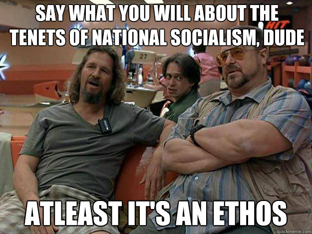 Say what you will about the tenets of national socialism, dude atleast it's an ethos - Say what you will about the tenets of national socialism, dude atleast it's an ethos  Misc
