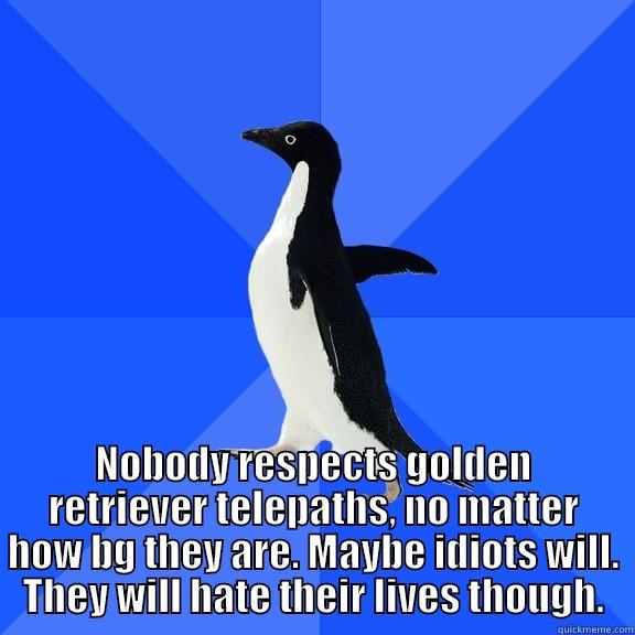  NOBODY RESPECTS GOLDEN RETRIEVER TELEPATHS, NO MATTER HOW BG THEY ARE. MAYBE IDIOTS WILL. THEY WILL HATE THEIR LIVES THOUGH. Socially Awkward Penguin