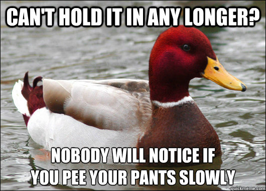 Can't hold it in any longer? Nobody will notice if
you pee your pants slowly  Malicious Advice Mallard