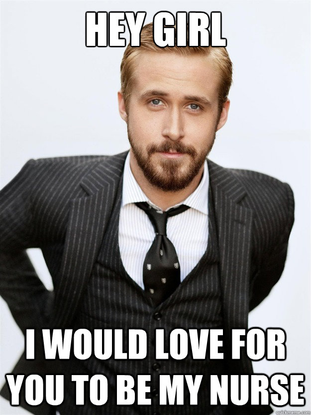 HEY GIRL I would love for you to be my nurse - HEY GIRL I would love for you to be my nurse  Ryan Gosling Hey Girl Facebook Mom