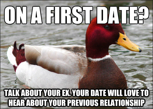 On a first date?
 Talk about your ex. Your date will love to hear about your previous relationship  Malicious Advice Mallard