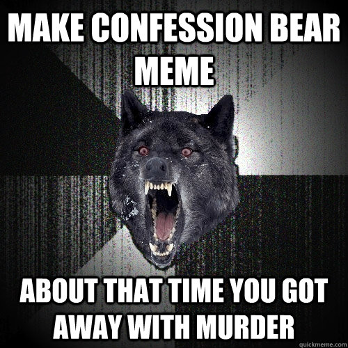 Make confession bear meme About that time you got away with murder  Insanity Wolf