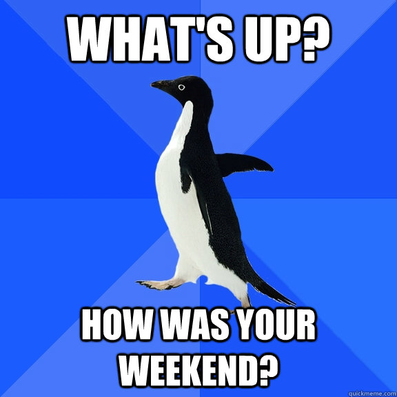 What's up? How was your weekend?  Socially Awkward Penguin