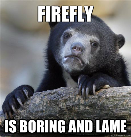 Firefly is boring and lame  Confession Bear