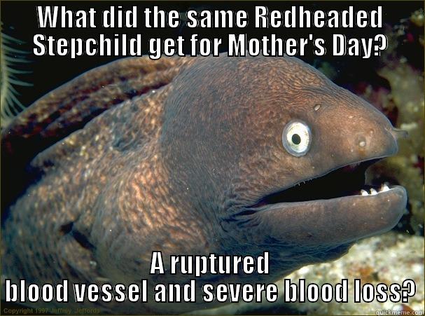 more of the same - WHAT DID THE SAME REDHEADED STEPCHILD GET FOR MOTHER'S DAY? A RUPTURED BLOOD VESSEL AND SEVERE BLOOD LOSS? Bad Joke Eel